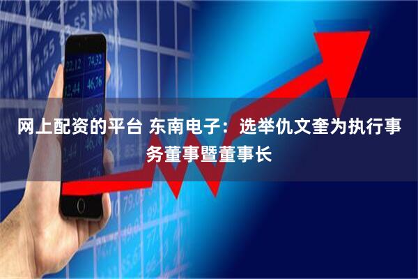 网上配资的平台 东南电子：选举仇文奎为执行事务董事暨董事长