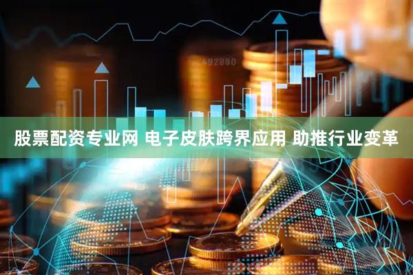 股票配资专业网 电子皮肤跨界应用 助推行业变革