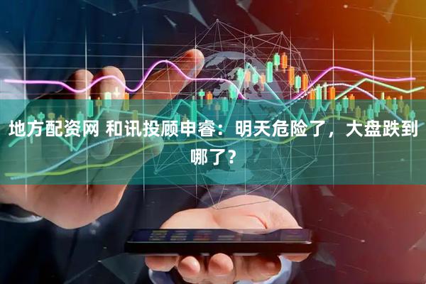 地方配资网 和讯投顾申睿：明天危险了，大盘跌到哪了？