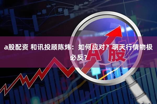 a股配资 和讯投顾陈炜：如何应对？明天行情物极必反？