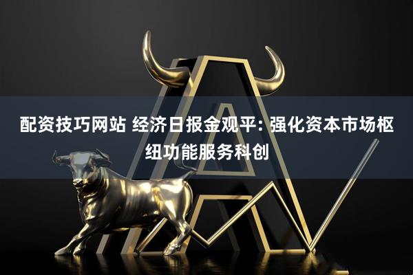 配资技巧网站 经济日报金观平: 强化资本市场枢纽功能服务科创