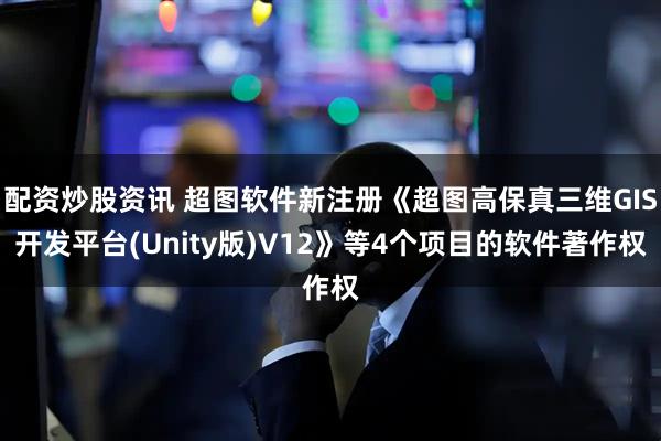 配资炒股资讯 超图软件新注册《超图高保真三维GIS开发平台(Unity版)V12》等4个项目的软件著作权