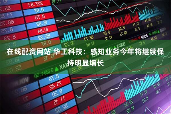 在线配资网站 华工科技：感知业务今年将继续保持明显增长