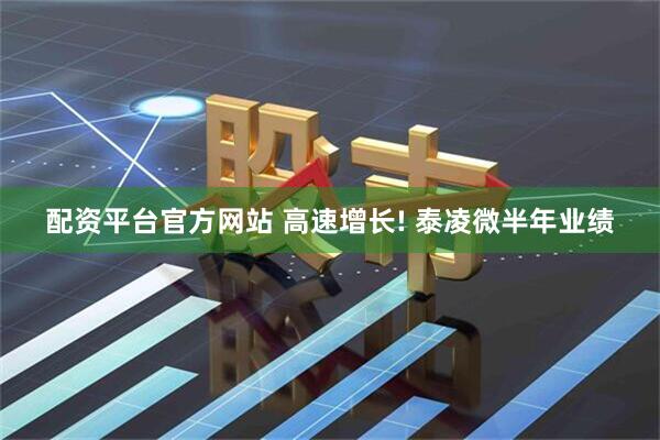 配资平台官方网站 高速增长! 泰凌微半年业绩