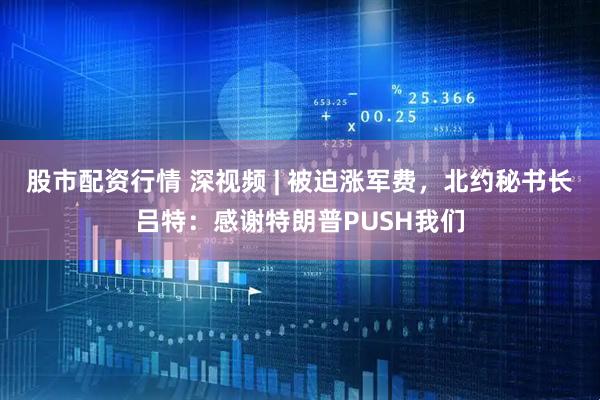 股市配资行情 深视频 | 被迫涨军费，北约秘书长吕特：感谢特朗普PUSH我们