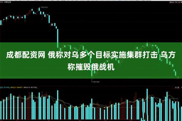 成都配资网 俄称对乌多个目标实施集群打击 乌方称摧毁俄战机