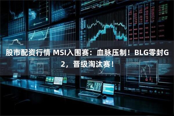股市配资行情 MSI入围赛：血脉压制！BLG零封G2，晋级淘汰赛！