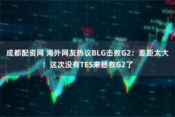 成都配资网 海外网友热议BLG击败G2：差距太大！这次没有TES来拯救G2了