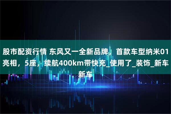 股市配资行情 东风又一全新品牌，首款车型纳米01亮相，5座，续航400km带快充_使用了_装饰_新车