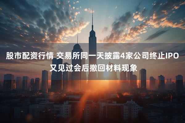股市配资行情 交易所同一天披露4家公司终止IPO 又见过会后撤回材料现象