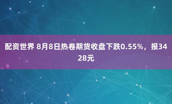 配资世界 8月8日热卷期货收盘下跌0.55%，报3428元