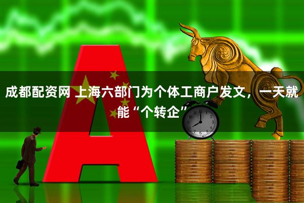 成都配资网 上海六部门为个体工商户发文，一天就能“个转企”