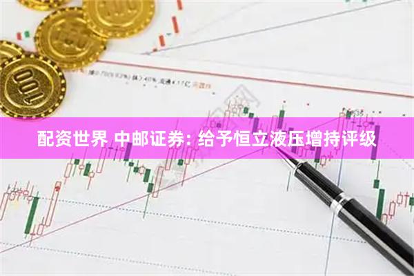 配资世界 中邮证券: 给予恒立液压增持评级