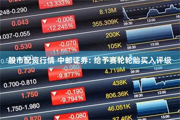 股市配资行情 中邮证券: 给予赛轮轮胎买入评级