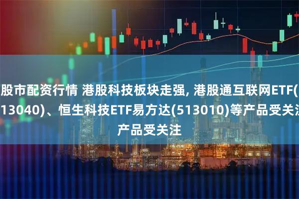 股市配资行情 港股科技板块走强, 港股通互联网ETF(513040)、恒生科技ETF易方达(513010)等产品受关注
