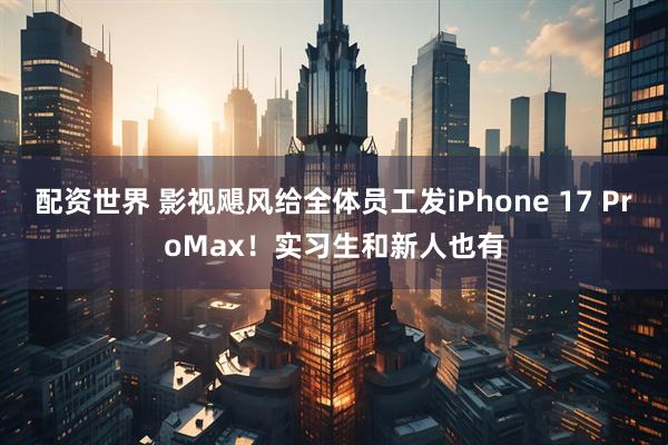 配资世界 影视飓风给全体员工发iPhone 17 ProMax！实习生和新人也有