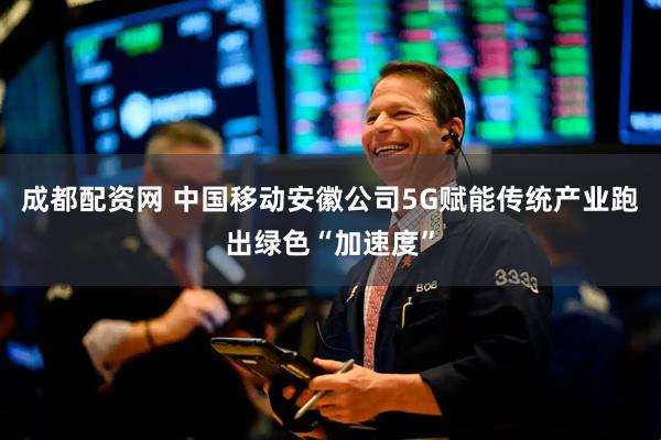 成都配资网 中国移动安徽公司5G赋能传统产业跑出绿色“加速度”