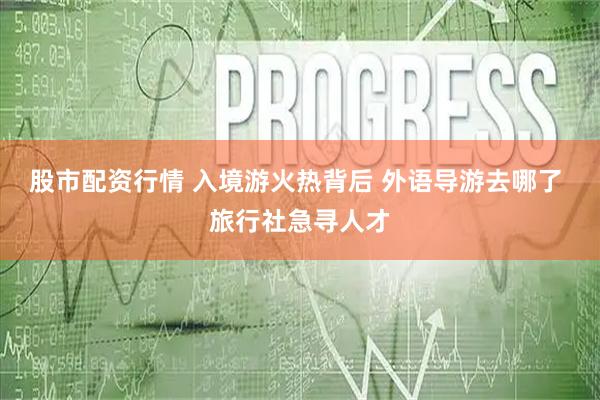 股市配资行情 入境游火热背后 外语导游去哪了 旅行社急寻人才