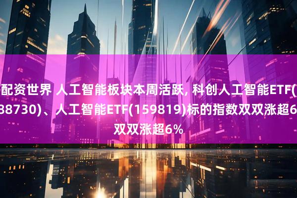 配资世界 人工智能板块本周活跃, 科创人工智能ETF(588730)、人工智能ETF(159819)标的指数双双涨超6%