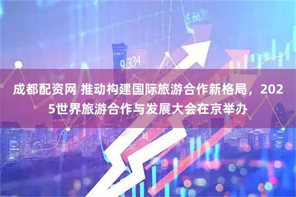 成都配资网 推动构建国际旅游合作新格局，2025世界旅游合作与发展大会在京举办