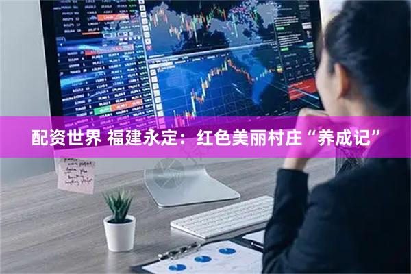 配资世界 福建永定：红色美丽村庄“养成记”