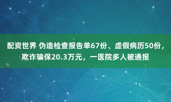 配资世界 伪造检查报告单67份、虚假病历50份，欺诈骗保20.3万元，一医院多人被通报