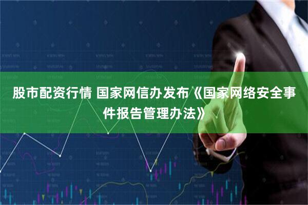 股市配资行情 国家网信办发布《国家网络安全事件报告管理办法》