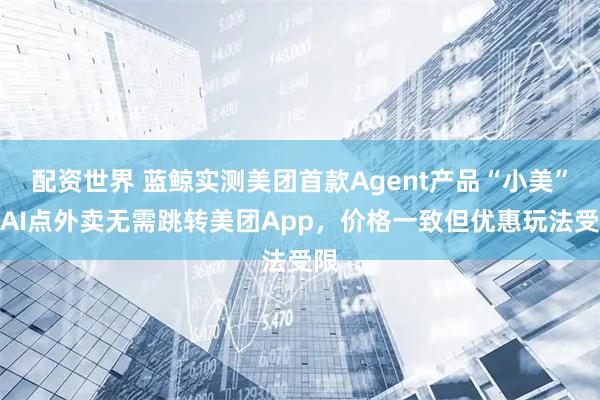 配资世界 蓝鲸实测美团首款Agent产品“小美”：AI点外卖无需跳转美团App，价格一致但优惠玩法受限
