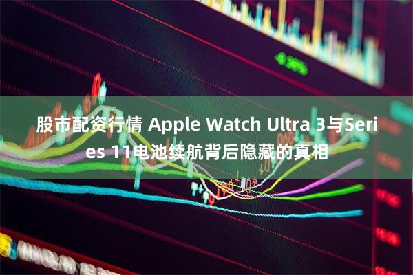股市配资行情 Apple Watch Ultra 3与Series 11电池续航背后隐藏的真相