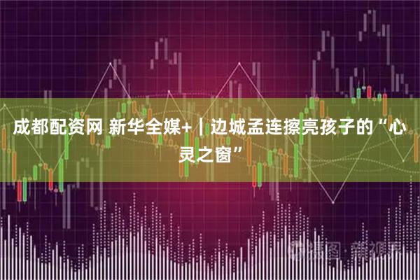 成都配资网 新华全媒+｜边城孟连擦亮孩子的“心灵之窗”