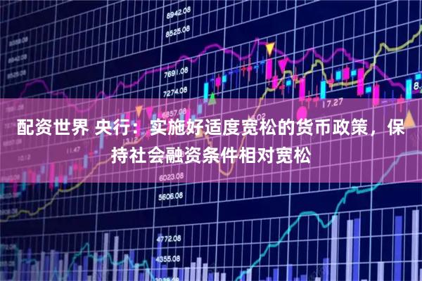 配资世界 央行：实施好适度宽松的货币政策，保持社会融资条件相对宽松