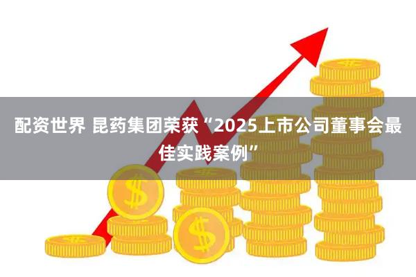 配资世界 昆药集团荣获“2025上市公司董事会最佳实践案例”