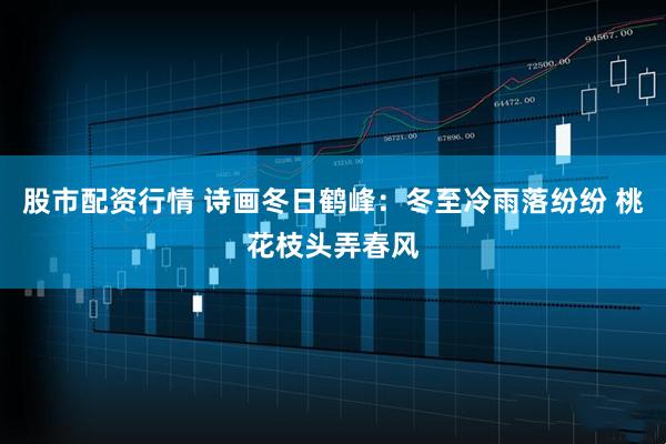 股市配资行情 诗画冬日鹤峰：冬至冷雨落纷纷 桃花枝头弄春风