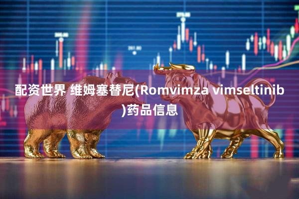 配资世界 维姆塞替尼(Romvimza vimseltinib)药品信息