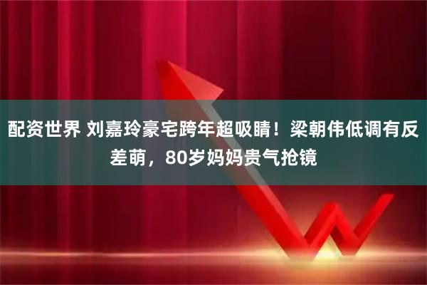 配资世界 刘嘉玲豪宅跨年超吸睛！梁朝伟低调有反差萌，80岁妈妈贵气抢镜