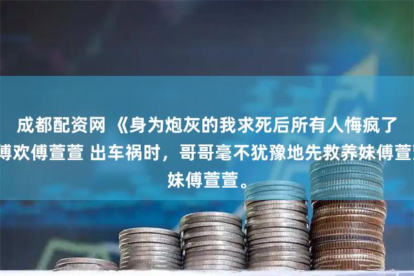成都配资网 《身为炮灰的我求死后所有人悔疯了》傅欢傅萱萱 出车祸时，哥哥毫不犹豫地先救养妹傅萱萱。