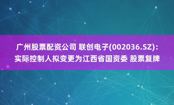 广州股票配资公司 联创电子(002036.SZ)：实际控制人拟变更为江西省国资委 股票复牌