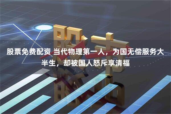 股票免费配资 当代物理第一人，为国无偿服务大半生，却被国人怒斥享清福