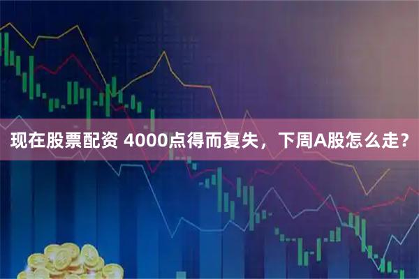 现在股票配资 4000点得而复失，下周A股怎么走？