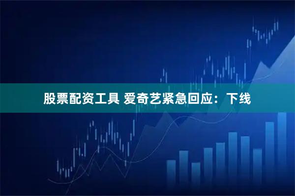 股票配资工具 爱奇艺紧急回应：下线