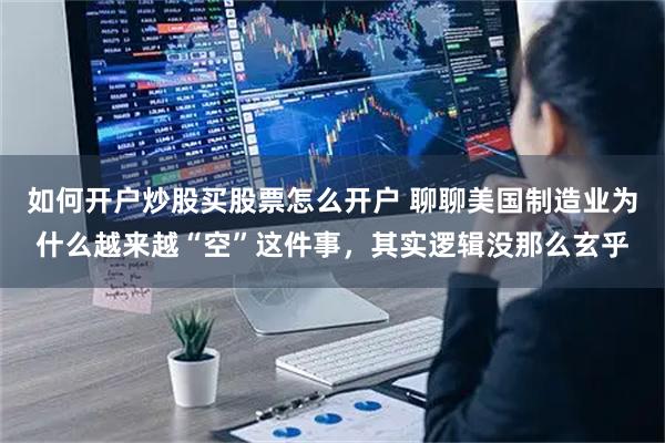 如何开户炒股买股票怎么开户 聊聊美国制造业为什么越来越“空”这件事，其实逻辑没那么玄乎