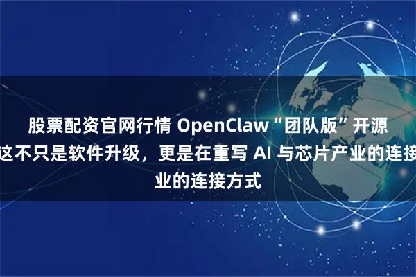 股票配资官网行情 OpenClaw“团队版”开源了，这不只是软件升级，更是在重写 AI 与芯片产业的连接方式