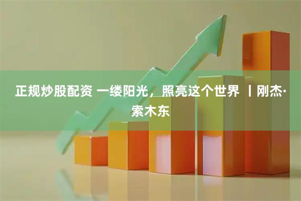 正规炒股配资 一缕阳光，照亮这个世界 丨刚杰·索木东